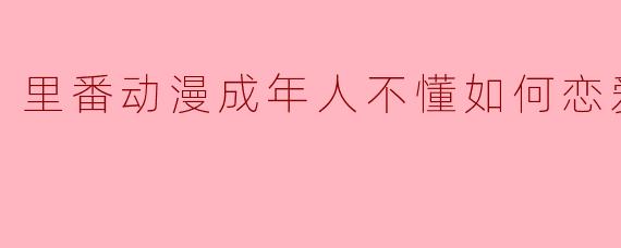里番动漫成年人不懂如何恋爱！8集全