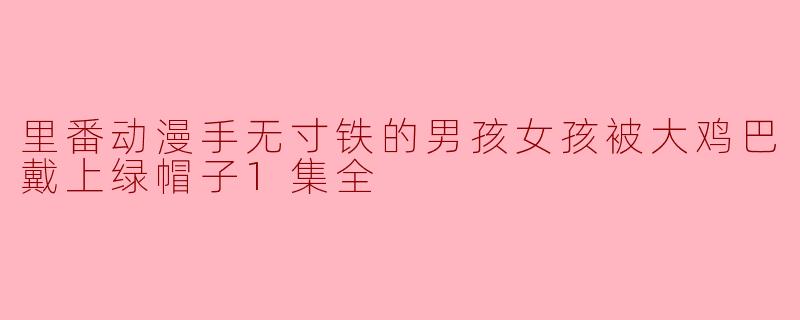 深夜观看里番动漫,“手无寸铁”的男孩女孩被大鸡巴戴上绿帽子
