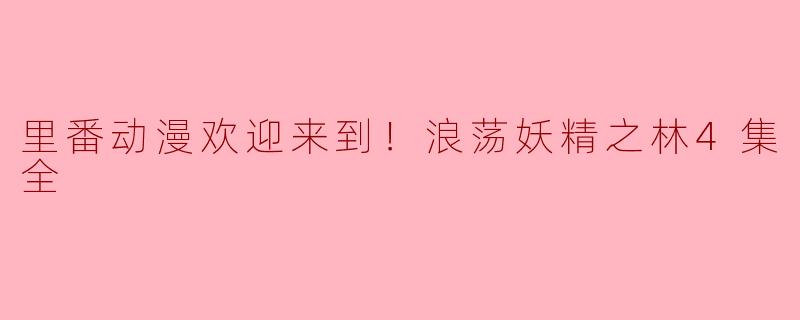 《里番动漫欢迎来到！浪荡妖精之林4集全》