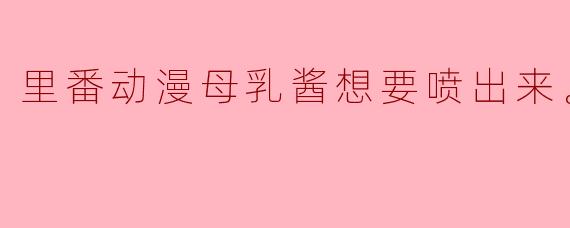 里番动漫母乳酱想要喷出来。4集全