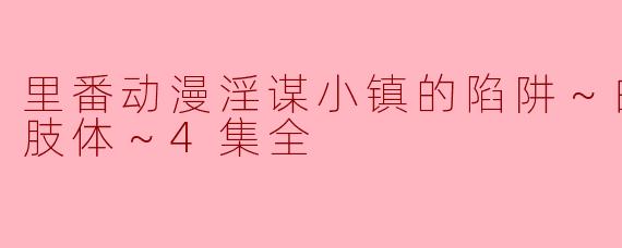 里番动漫淫谋小镇的陷阱～白浊玷污的肢体～4集全
