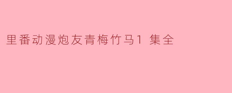 这部里番动漫炮友青梅竹马1集全讲述了什么故事？