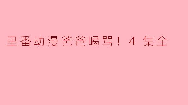 里番动漫爸爸喝骂！4集全