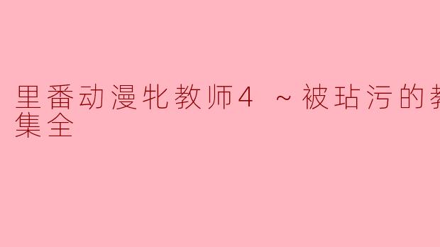 《里番动漫牝教师4～被玷污的教坛～6集全》解读