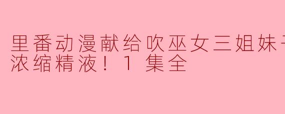 里番动漫献给吹巫女三姐妹子宫的特制浓缩精液！1集全