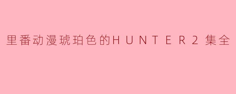 琥珀色的HUNTER2集全:绝美动漫世界