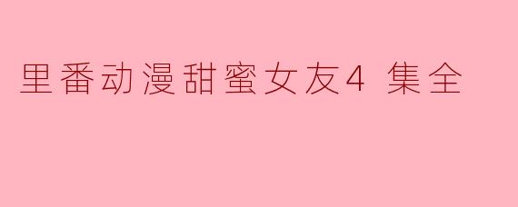 《里番动漫甜蜜女友4集全》有什么特别吸引人的地方吗？