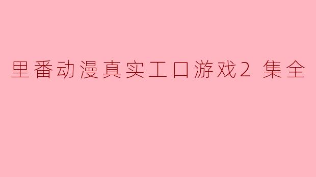 里番动漫真实工口游戏2集全