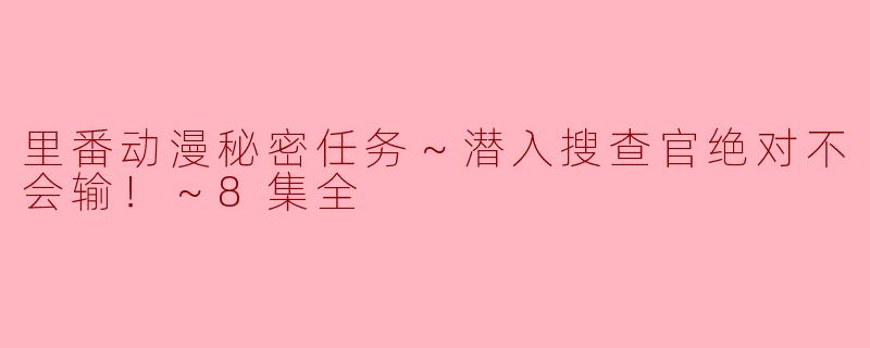 里番动漫秘密任务～潜入搜查官绝对不会输！～8集全