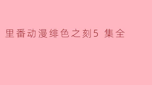 里番动画《绯色之刻》第五集全集什么时候上线呢？