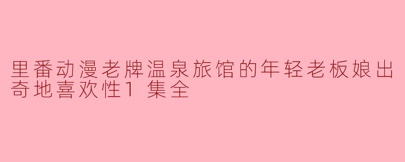 里番动漫老牌温泉旅馆的年轻老板娘出奇地喜欢性1集全