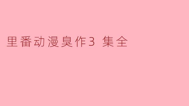 探讨里番动漫臭作3集全的意义和价值