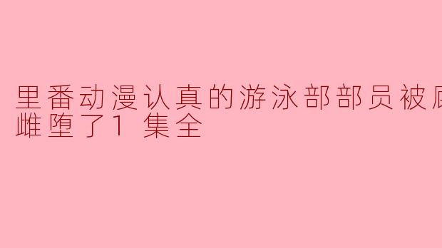 《里番动漫:认真的游泳部部员被顾问老师雌堕了》