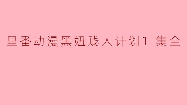里番动漫黑妞贱人计划1集全