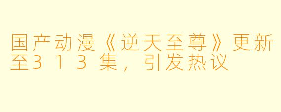 国产动漫《逆天至尊》更新至313集,引发热议