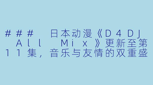 ### 日本动漫《D4DJ All Mix》更新至第11集，音乐与友情的双重盛宴
