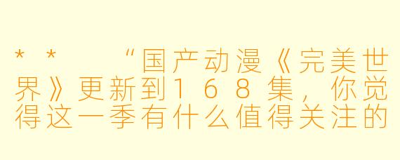 ** “国产动漫《完美世界》更新到168集,你觉得这一季有什么值得关注的亮点吗?”**