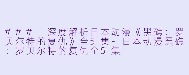 ### 深度解析日本动漫《黑礁：罗贝尔特的复仇》全5集-日本动漫黑礁：罗贝尔特的复仇全5集
