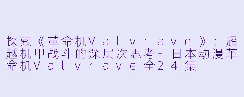 探索《革命机Valvrave》：超越机甲战斗的深层次思考-日本动漫革命机Valvrave全24集