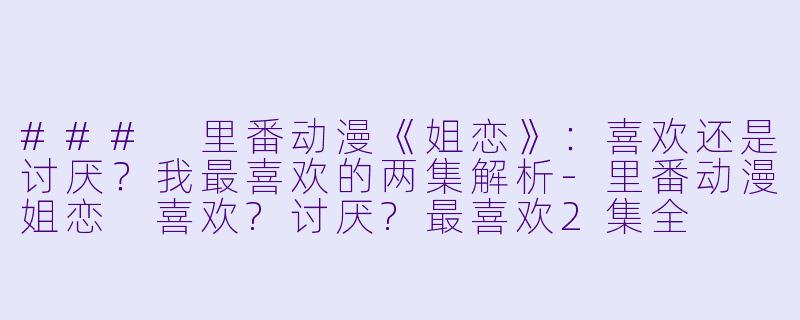 ### 里番动漫《姐恋》:喜欢还是讨厌?我最喜欢的两集解析
