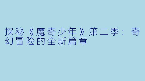 探秘《魔奇少年》第二季：奇幻冒险的全新篇章