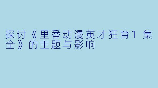 探讨《里番动漫英才狂育1集全》的主题与影响