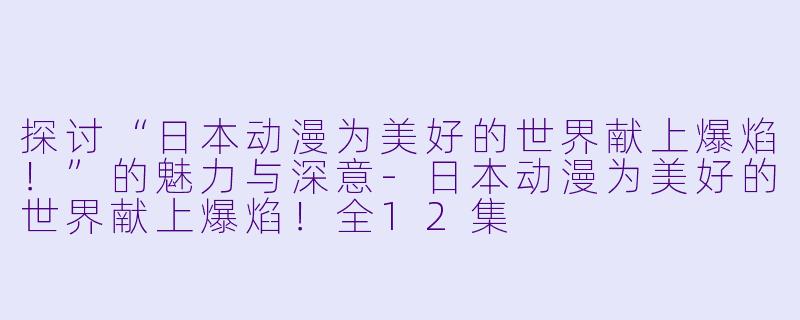 探讨“日本动漫为美好的世界献上爆焰！”的魅力与深意-日本动漫为美好的世界献上爆焰！全12集