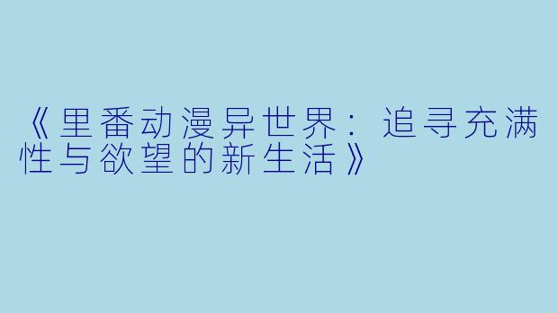 《里番动漫异世界：追寻充满性与欲望的新生活》