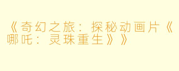 《奇幻之旅:探秘动画片《哪吒:灵珠重生》》