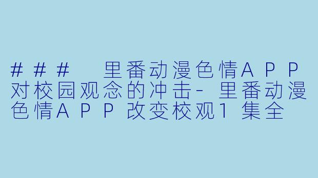### 里番动漫色情APP对校园观念的冲击-里番动漫色情APP改变校观1集全