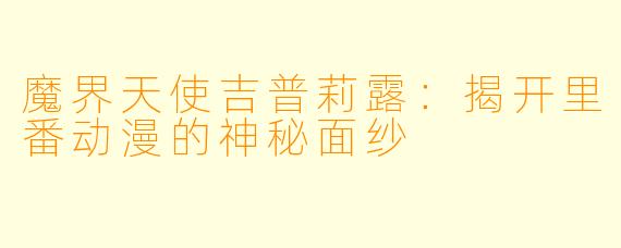 魔界天使吉普莉露:揭开里番动漫的神秘面纱
