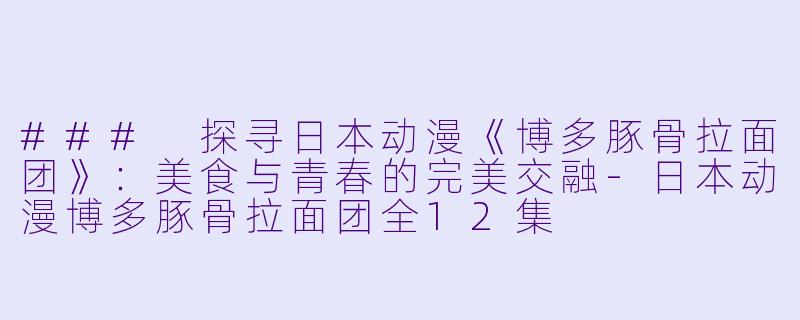 ### 探寻日本动漫《博多豚骨拉面团》：美食与青春的完美交融-日本动漫博多豚骨拉面团全12集