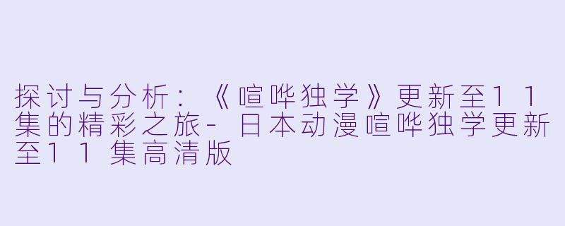 探讨与分析:《喧哗独学》更新至11集的精彩之旅
