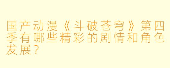 国产动漫《斗破苍穹》第四季有哪些精彩的剧情和角色发展?