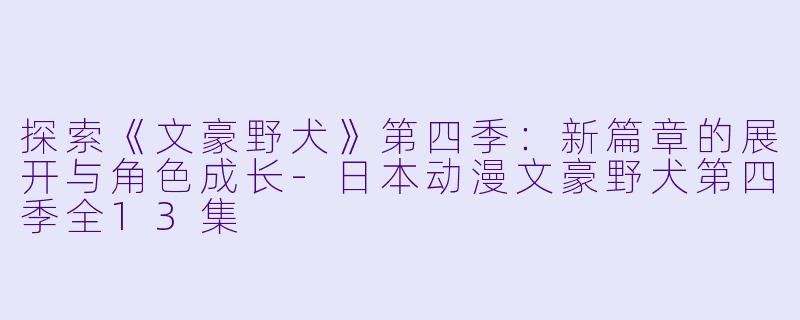 探索《文豪野犬》第四季：新篇章的展开与角色成长-日本动漫文豪野犬第四季全13集