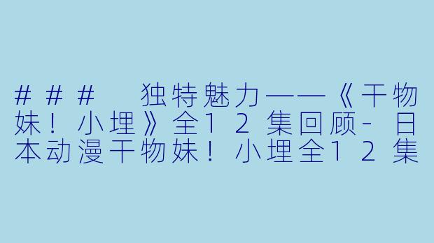 ### 独特魅力——《干物妹！小埋》全12集回顾-日本动漫干物妹！小埋全12集