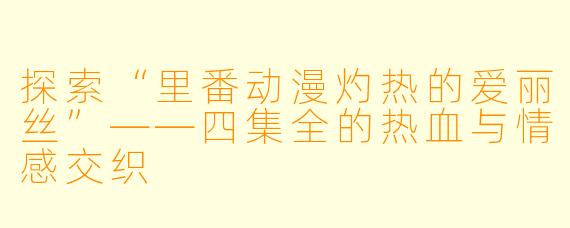 探索“里番动漫灼热的爱丽丝”——四集全的热血与情感交织