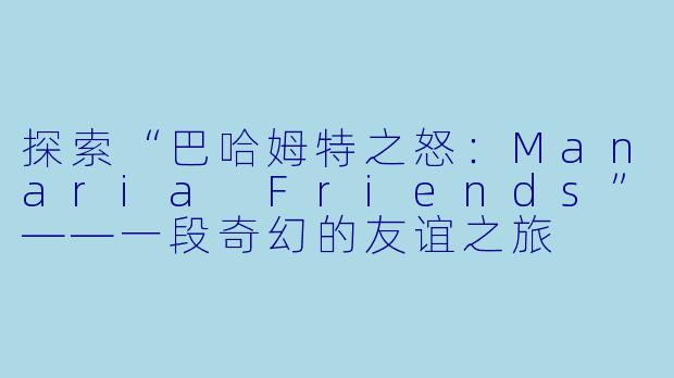 探索“巴哈姆特之怒:Manaria Friends”——一段奇幻的友谊之旅