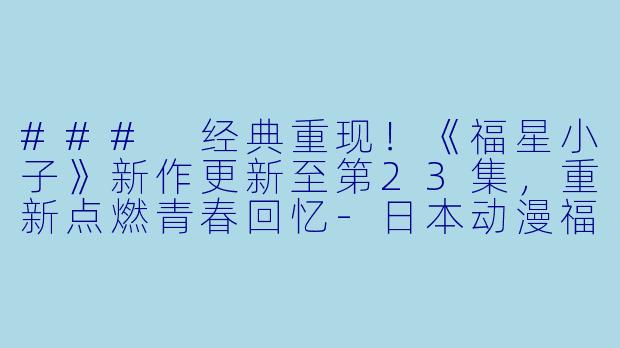 ### 经典重现!《福星小子》新作更新至第23集,重新点燃青春回忆