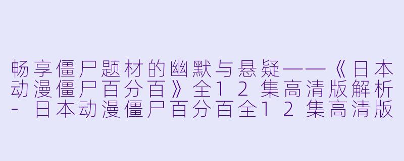 畅享僵尸题材的幽默与悬疑——《日本动漫僵尸百分百》全12集高清版解析-日本动漫僵尸百分百全12集高清版
