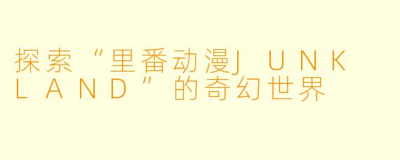 探索“里番动漫JUNK LAND”的奇幻世界