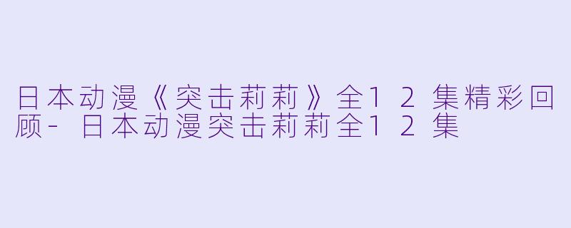 日本动漫《突击莉莉》全12集精彩回顾-日本动漫突击莉莉全12集