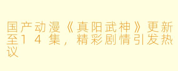 国产动漫《真阳武神》更新至14集，精彩剧情引发热议
