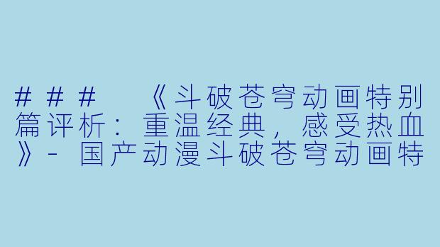 ### 《斗破苍穹动画特别篇评析:重温经典,感受热血》