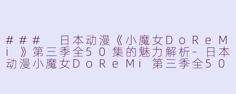 ### 日本动漫《小魔女DoReMi》第三季全50集的魅力解析-日本动漫小魔女DoReMi第三季全50集