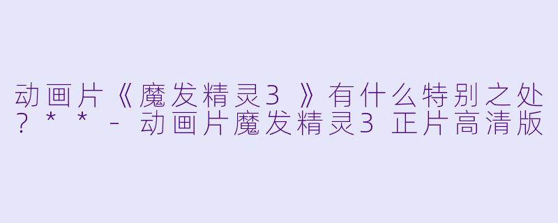 动画片《魔发精灵3》有什么特别之处?**