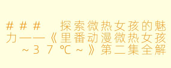 ### 探索微热女孩的魅力——《里番动漫微热女孩 ～37℃～》第二集全解析