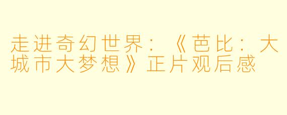 走进奇幻世界：《芭比：大城市大梦想》正片观后感