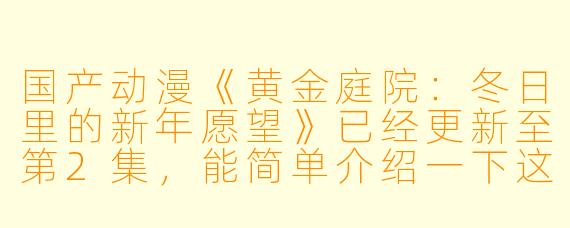 国产动漫《黄金庭院:冬日里的新年愿望》已经更新至第2集,能简单介绍一下这部作品的故事背景和主题吗?****