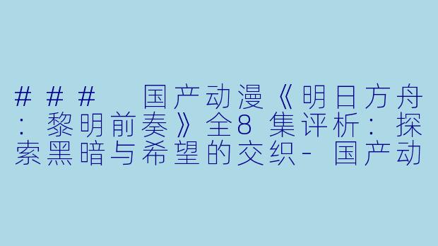 ### 国产动漫《明日方舟：黎明前奏》全8集评析：探索黑暗与希望的交织-国产动漫明日方舟：黎明前奏全8集